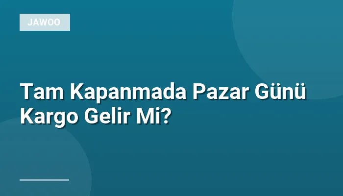 Tam Kapanmada Pazar Günü Kargo Gelir Mi?