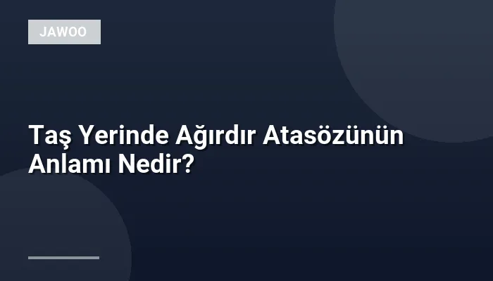 Taş Yerinde Ağırdır Atasözünün Anlamı Nedir?