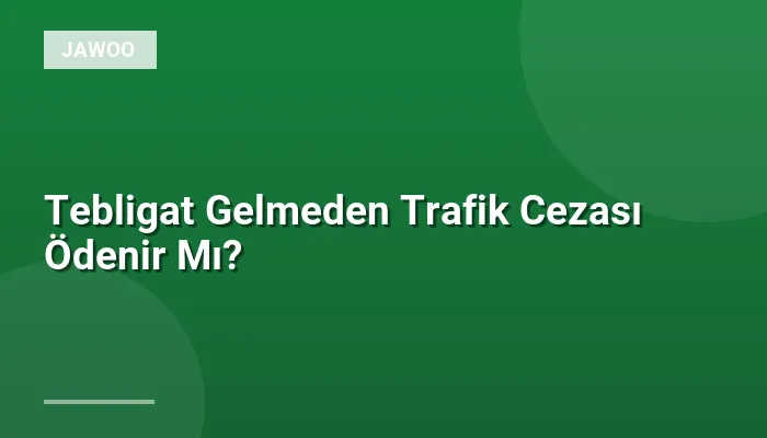 Tebligat Gelmeden Trafik Cezası Ödenir Mı?