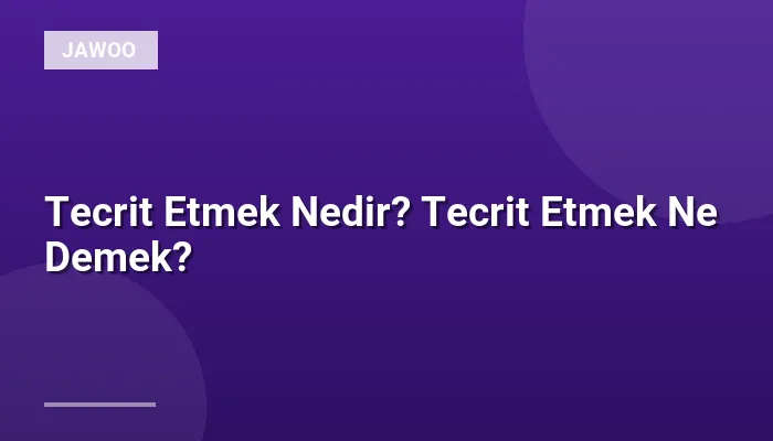 Tecrit Etmek Nedir? Tecrit Etmek Ne Demek?