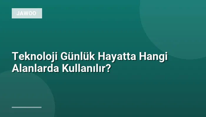 Teknoloji Günlük Hayatta Hangi Alanlarda Kullanılır?