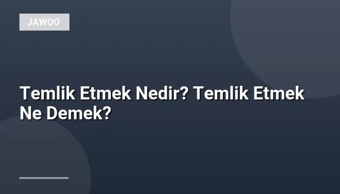 Temlik Etmek Nedir? Temlik Etmek Ne Demek?