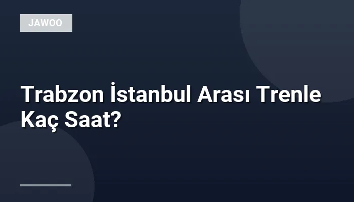 Trabzon İstanbul Arası Trenle Kaç Saat?