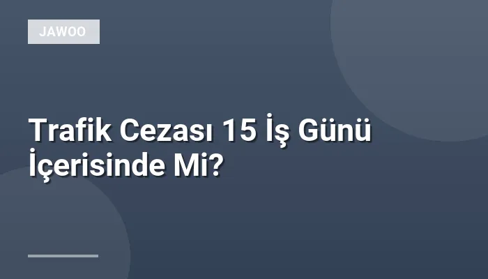 Trafik Cezası 15 İş Günü İçerisinde Mi?