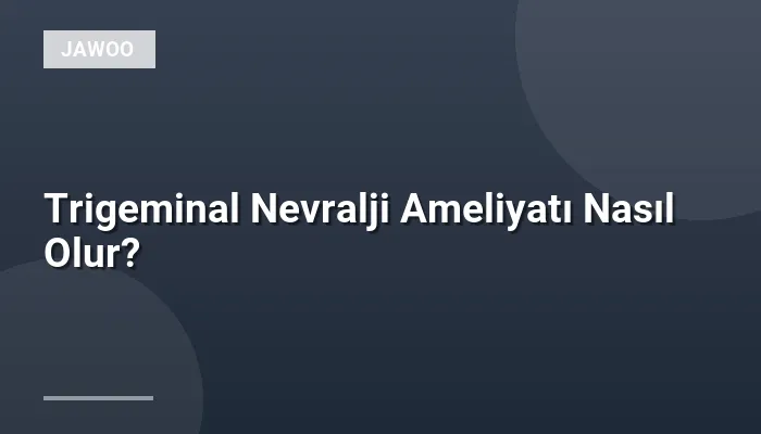 Trigeminal Nevralji Ameliyatı Nasıl Olur?