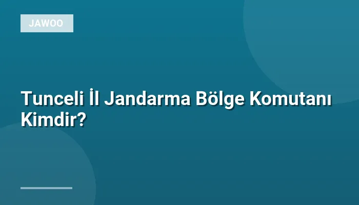 Tunceli İl Jandarma Bölge Komutanı Kimdir?