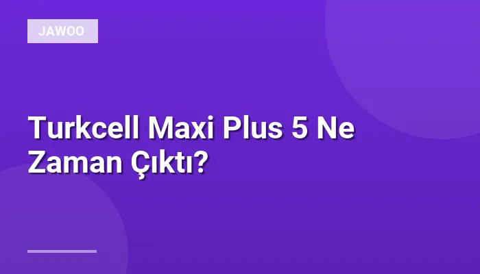 Turkcell Maxi Plus 5 Ne Zaman Çıktı?