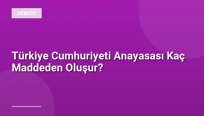 Türkiye Cumhuriyeti Anayasası Kaç Maddeden Oluşur?