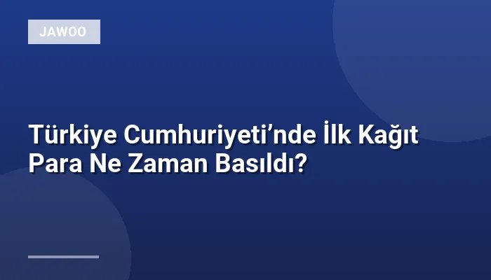 Türkiye Cumhuriyeti’nde İlk Kağıt Para Ne Zaman Basıldı?