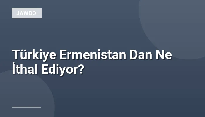 Türkiye Ermenistan Dan Ne İthal Ediyor?