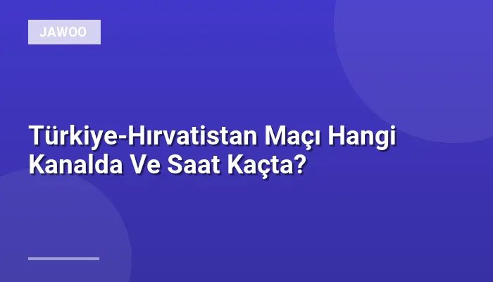 Türkiye-Hırvatistan Maçı Hangi Kanalda Ve Saat Kaçta?
