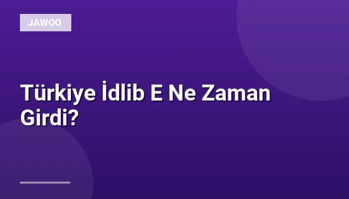 Türkiye İdlib E Ne Zaman Girdi?
