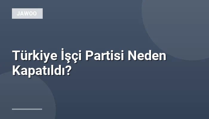 Türkiye İşçi Partisi Neden Kapatıldı?