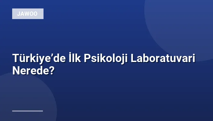 Türkiye’de İlk Psikoloji Laboratuvari Nerede?