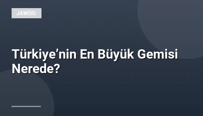 Türkiye’nin En Büyük Gemisi Nerede?