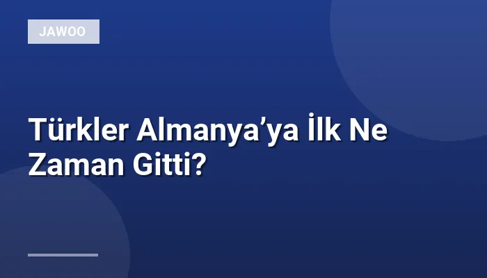 Türkler Almanya’ya İlk Ne Zaman Gitti?