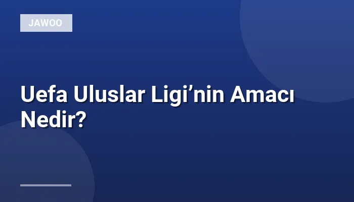 Uefa Uluslar Ligi’nin Amacı Nedir?