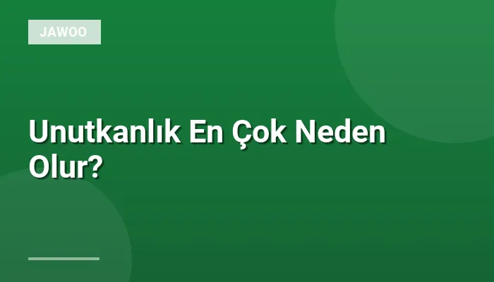 Unutkanlık En Çok Neden Olur?