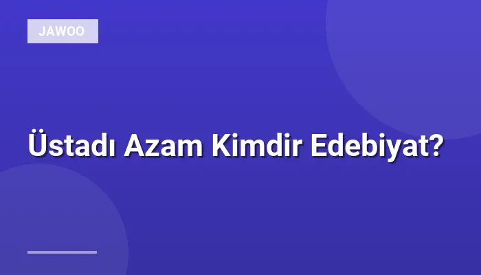Üstadı Azam Kimdir Edebiyat?