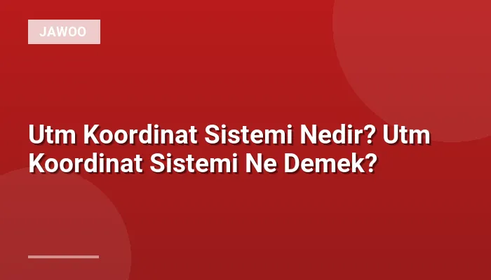 Utm Koordinat Sistemi Nedir? Utm Koordinat Sistemi Ne Demek?