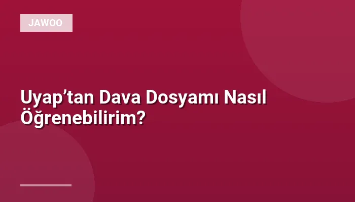 Uyap’tan Dava Dosyamı Nasıl Öğrenebilirim?