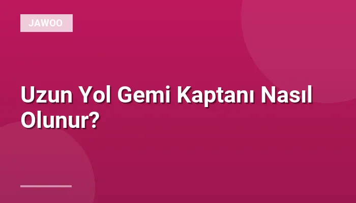 Uzun Yol Gemi Kaptanı Nasıl Olunur?