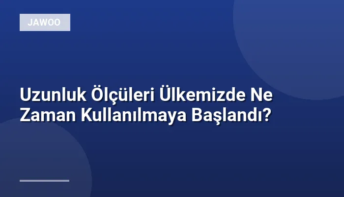 Uzunluk Ölçüleri Ülkemizde Ne Zaman Kullanılmaya Başlandı?