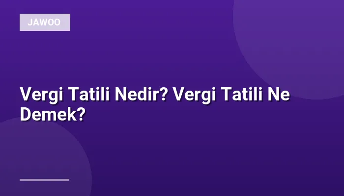 Vergi Tatili Nedir? Vergi Tatili Ne Demek?