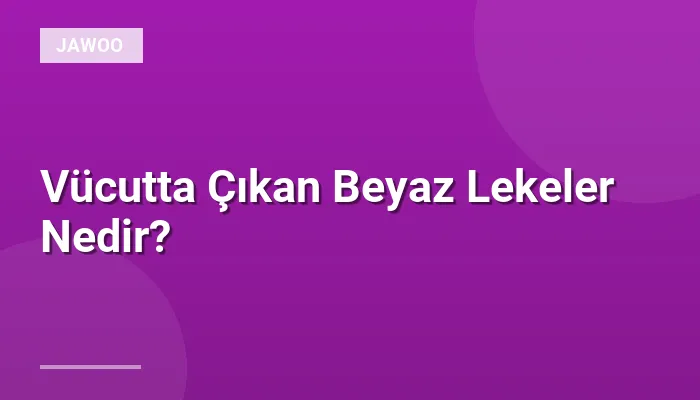 Vücutta Çıkan Beyaz Lekeler Nedir?