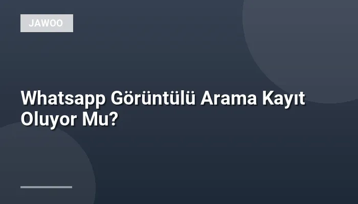 Whatsapp Görüntülü Arama Kayıt Oluyor Mu?