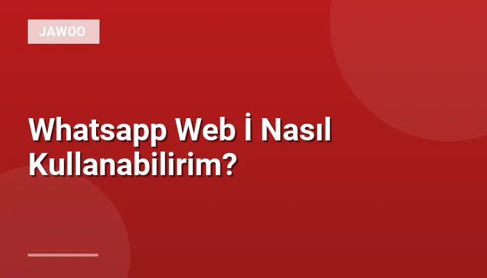 Whatsapp Web İ Nasıl Kullanabilirim?