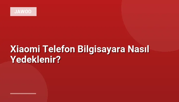 Xiaomi Telefon Bilgisayara Nasıl Yedeklenir?