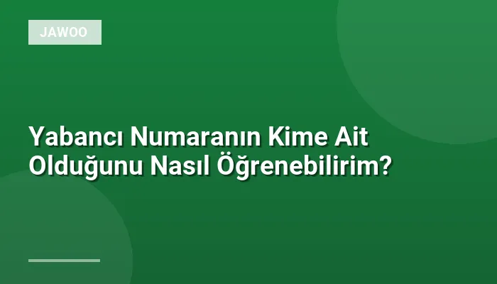 Yabancı Numaranın Kime Ait Olduğunu Nasıl Öğrenebilirim?