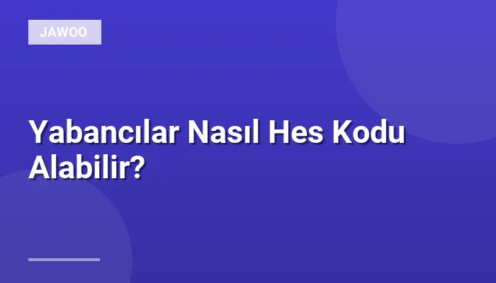 Yabancılar Nasıl Hes Kodu Alabilir?