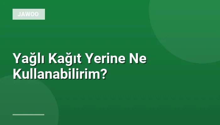 Yağlı Kağıt Yerine Ne Kullanabilirim?