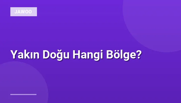 Yakın Doğu Hangi Bölge?