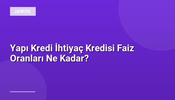 Yapı Kredi İhtiyaç Kredisi Faiz Oranları Ne Kadar?