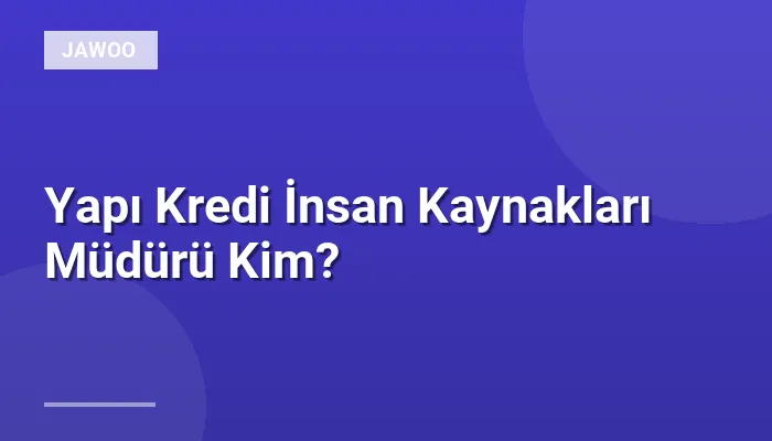 Yapı Kredi İnsan Kaynakları Müdürü Kim?