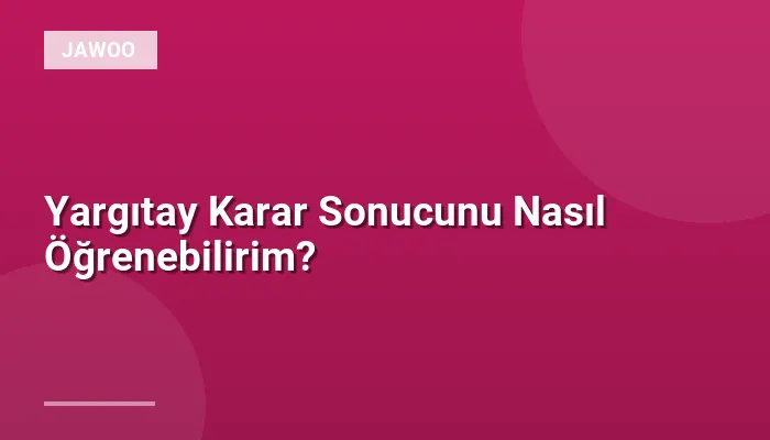 Yargıtay Karar Sonucunu Nasıl Öğrenebilirim?