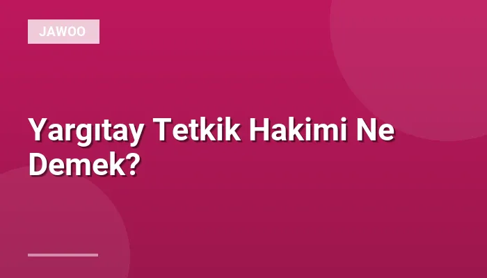 Yargıtay Tetkik Hakimi Ne Demek?
