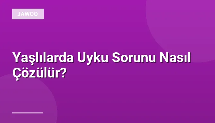 Yaşlılarda Uyku Sorunu Nasıl Çözülür?