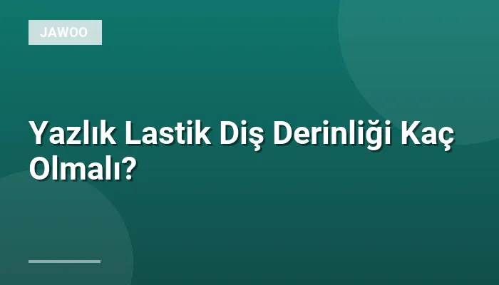 Yazlık Lastik Diş Derinliği Kaç Olmalı?
