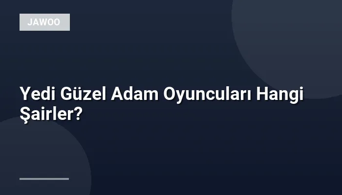 Yedi Güzel Adam Oyuncuları Hangi Şairler?