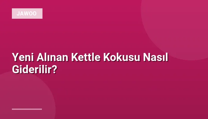 Yeni Alınan Kettle Kokusu Nasıl Giderilir?