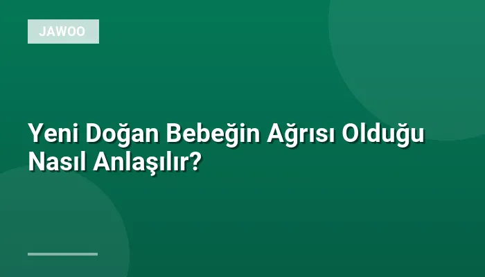 Yeni Doğan Bebeğin Ağrısı Olduğu Nasıl Anlaşılır?