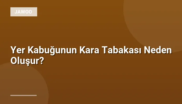 Yer Kabuğunun Kara Tabakası Neden Oluşur?