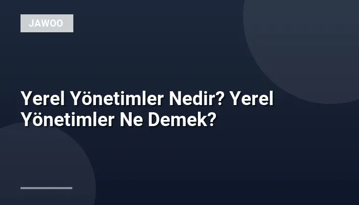 Yerel Yönetimler Nedir? Yerel Yönetimler Ne Demek?
