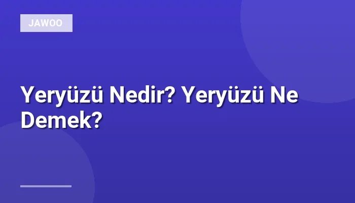 Yeryüzü Nedir? Yeryüzü Ne Demek?