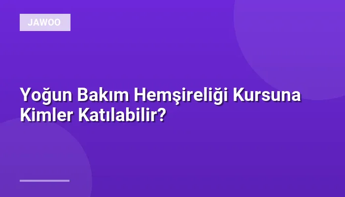 Yoğun Bakım Hemşireliği Kursuna Kimler Katılabilir?