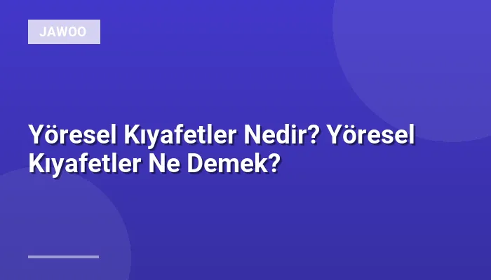 Yöresel Kıyafetler Nedir? Yöresel Kıyafetler Ne Demek?